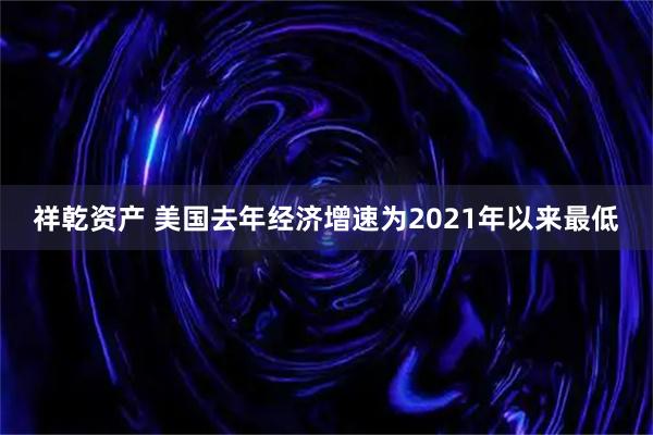 祥乾资产 美国去年经济增速为2021年以来最低