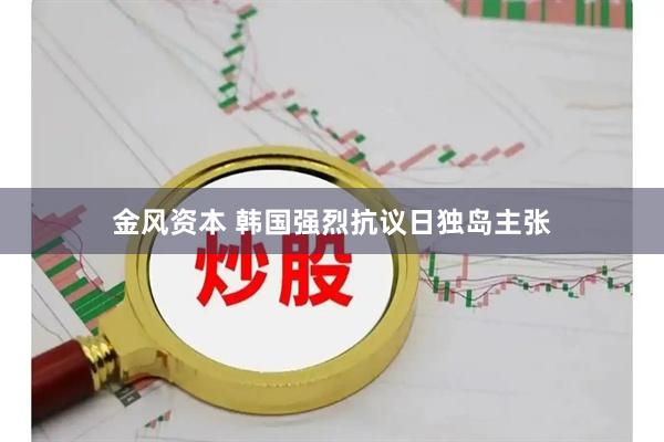 金风资本 韩国强烈抗议日独岛主张