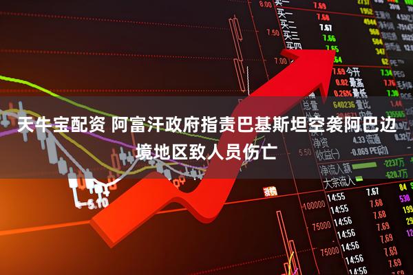 天牛宝配资 阿富汗政府指责巴基斯坦空袭阿巴边境地区致人员伤亡