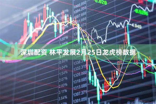 深圳配资 林平发展2月25日龙虎榜数据