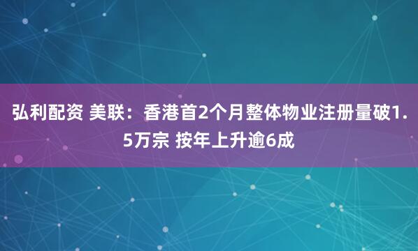 弘利配资 美联：香港首2个月整体物业注册量破1.5万宗 按年上升逾6成