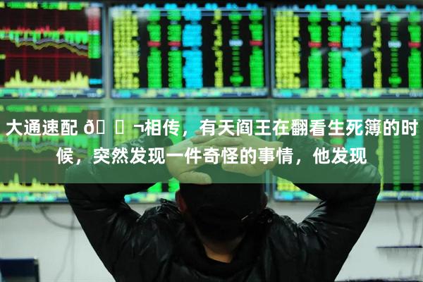 大通速配 🌬相传，有天阎王在翻看生死簿的时候，突然发现一件奇怪的事情，他发现