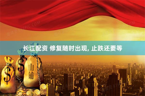长江配资 修复随时出现, 止跌还要等