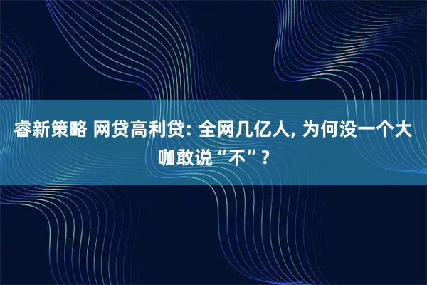 睿新策略 网贷高利贷: 全网几亿人, 为何没一个大咖敢说“不”?