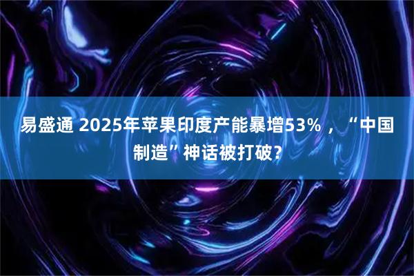 易盛通 2025年苹果印度产能暴增53% ，“中国制造”神话被打破？