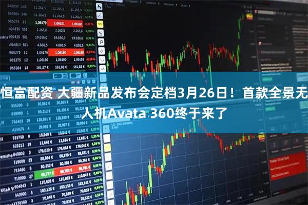 恒富配资 大疆新品发布会定档3月26日！首款全景无人机Avata 360终于来了
