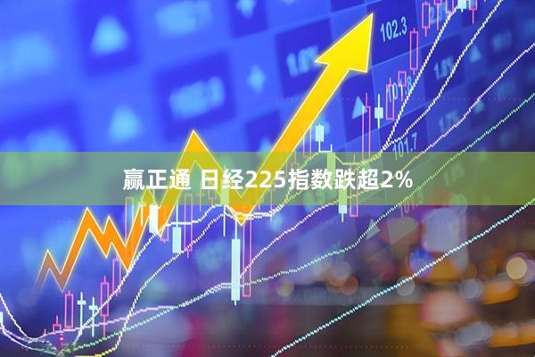 赢正通 日经225指数跌超2%