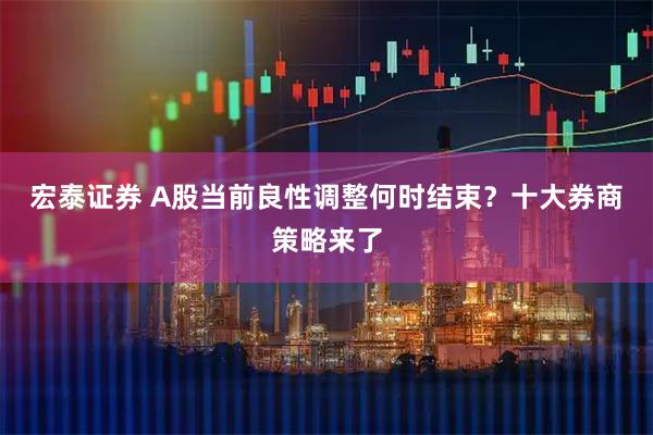 宏泰证券 A股当前良性调整何时结束？十大券商策略来了