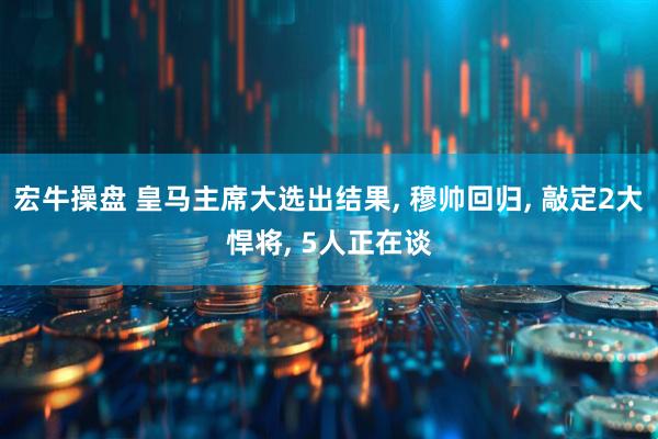 宏牛操盘 皇马主席大选出结果, 穆帅回归, 敲定2大悍将, 5人正在谈