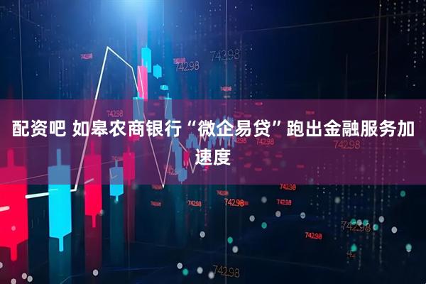 配资吧 如皋农商银行“微企易贷”跑出金融服务加速度