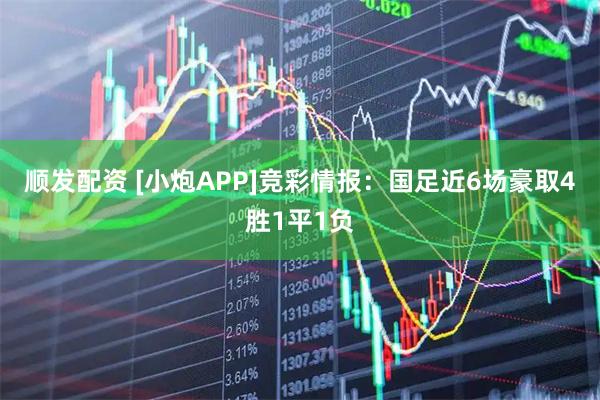 顺发配资 [小炮APP]竞彩情报：国足近6场豪取4胜1平1负