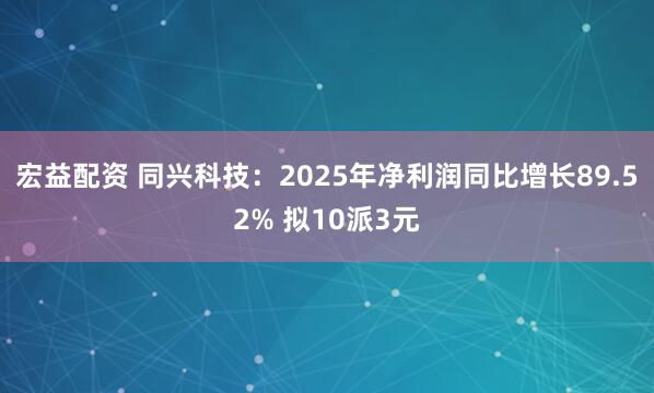 宏益配资 同兴科技：2025年净利润同比增长89.52% 拟10派3元