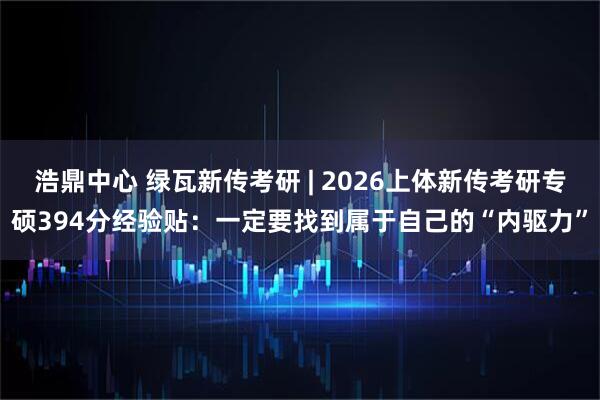 浩鼎中心 绿瓦新传考研 | 2026上体新传考研专硕394分经验贴：一定要找到属于自己的“内驱力”