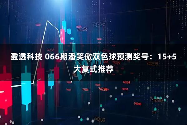 盈透科技 066期潘笑傲双色球预测奖号：15+5大复式推荐
