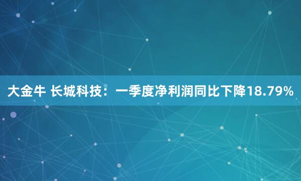 大金牛 长城科技：一季度净利润同比下降18.79%