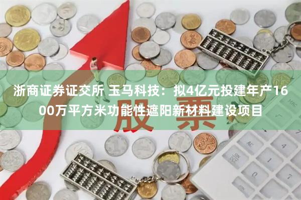 浙商证券证交所 玉马科技：拟4亿元投建年产1600万平方米功能性遮阳新材料建设项目