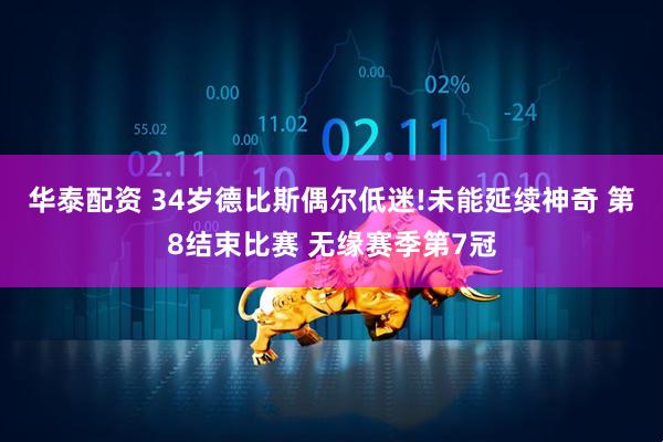 华泰配资 34岁德比斯偶尔低迷!未能延续神奇 第8结束比赛 无缘赛季第7冠