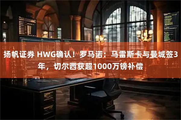 扬帆证券 HWG确认！罗马诺：马雷斯卡与曼城签3年，切尔西获超1000万镑补偿