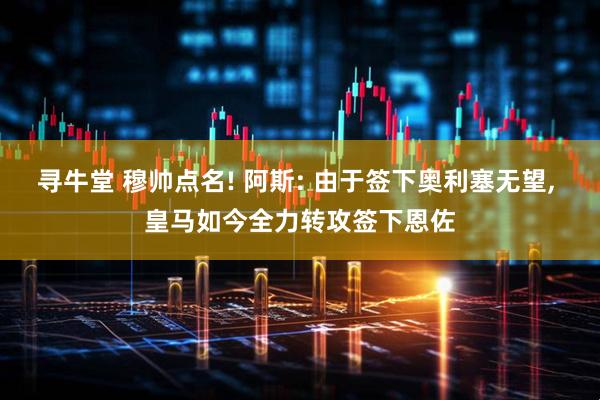寻牛堂 穆帅点名! 阿斯: 由于签下奥利塞无望, 皇马如今全力转攻签下恩佐