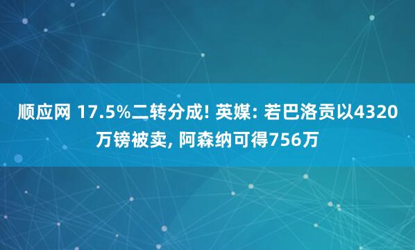 顺应网 17.5%二转分成! 英媒: 若巴洛贡以4320万镑被卖, 阿森纳可得756万