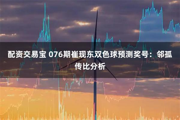 配资交易宝 076期崔现东双色球预测奖号：邻孤传比分析