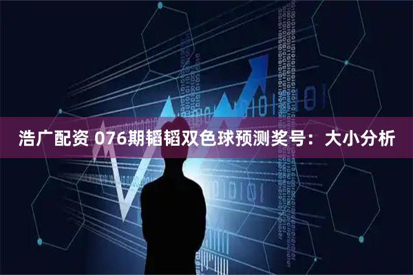 浩广配资 076期韬韬双色球预测奖号：大小分析