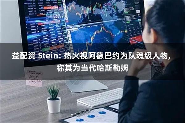 益配资 Stein: 热火视阿德巴约为队魂级人物, 称其为当代哈斯勒姆