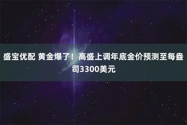 盛宝优配 黄金爆了！高盛上调年底金价预测至每盎司3300美元