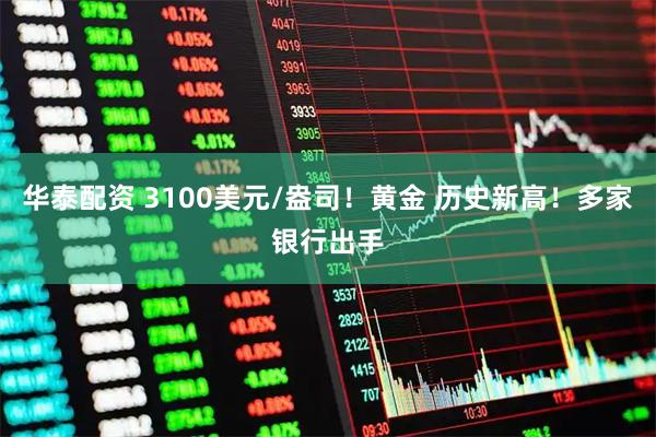 华泰配资 3100美元/盎司！黄金 历史新高！多家银行出手