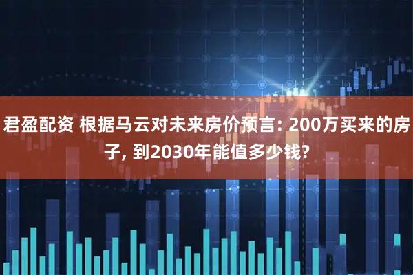 君盈配资 根据马云对未来房价预言: 200万买来的房子, 到2030年能值多少钱?