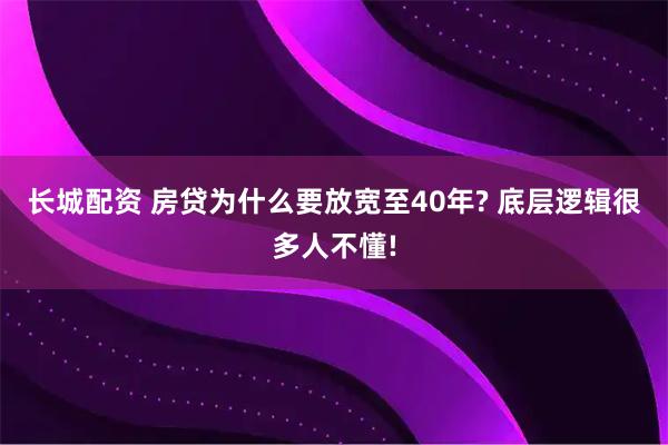 长城配资 房贷为什么要放宽至40年? 底层逻辑很多人不懂!