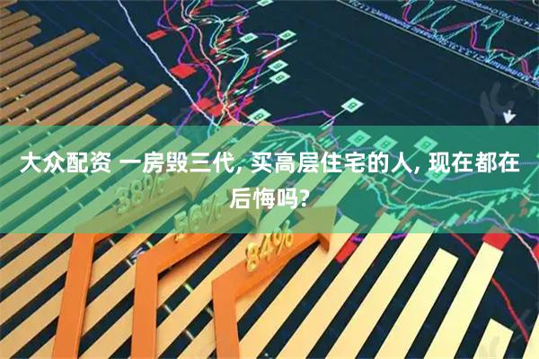 大众配资 一房毁三代, 买高层住宅的人, 现在都在后悔吗?
