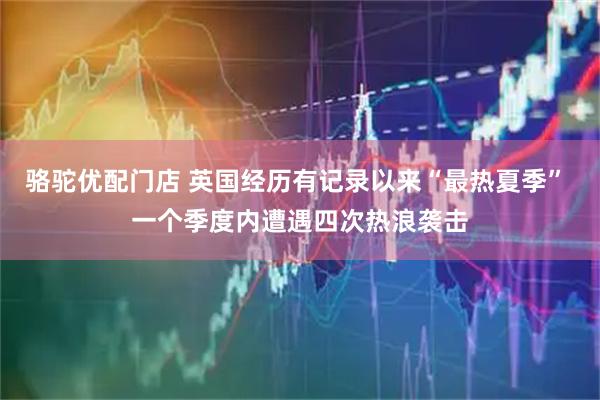骆驼优配门店 英国经历有记录以来“最热夏季” 一个季度内遭遇四次热浪袭击