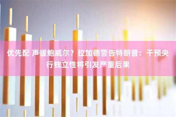 优先配 声援鲍威尔？拉加德警告特朗普：干预央行独立性将引发严重后果