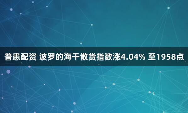 普患配资 波罗的海干散货指数涨4.04% 至1958点