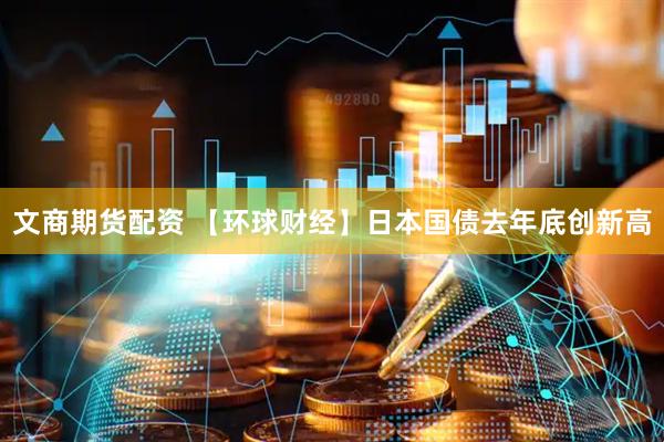 文商期货配资 【环球财经】日本国债去年底创新高
