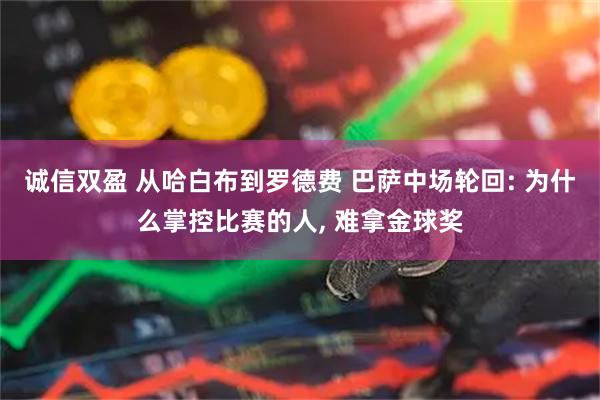 诚信双盈 从哈白布到罗德费 巴萨中场轮回: 为什么掌控比赛的人, 难拿金球奖