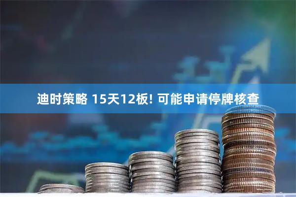 迪时策略 15天12板! 可能申请停牌核查