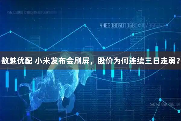 数魅优配 小米发布会刷屏，股价为何连续三日走弱？