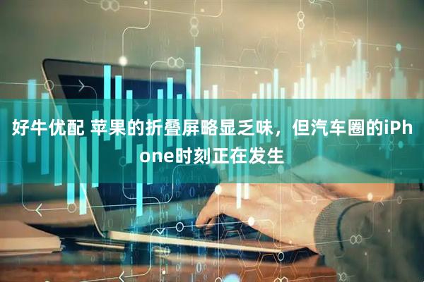 好牛优配 苹果的折叠屏略显乏味，但汽车圈的iPhone时刻正在发生