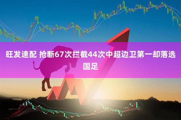旺发速配 抢断67次拦截44次中超边卫第一却落选国足