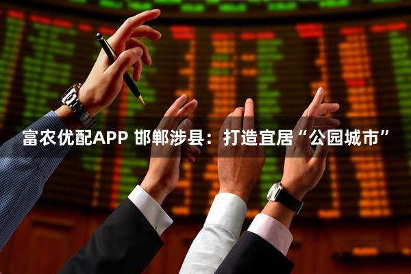 富农优配APP 邯郸涉县：打造宜居“公园城市”