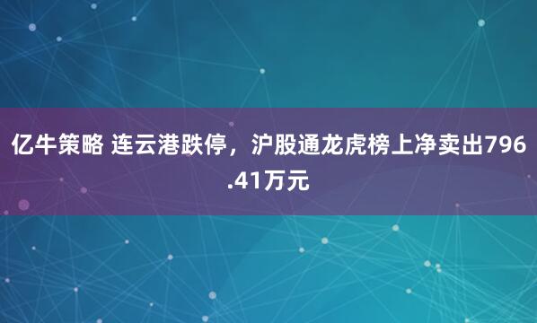 亿牛策略 连云港跌停，沪股通龙虎榜上净卖出796.41万元
