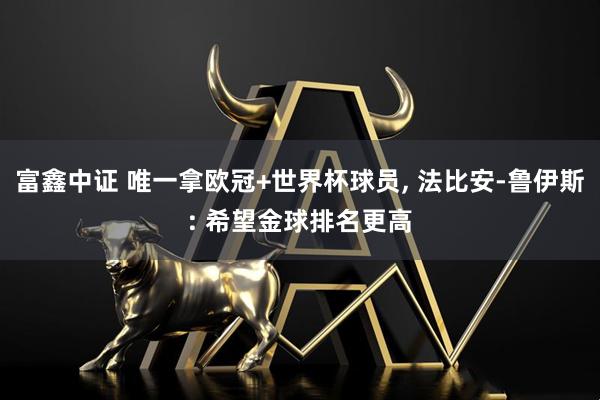 富鑫中证 唯一拿欧冠+世界杯球员, 法比安-鲁伊斯: 希望金球排名更高