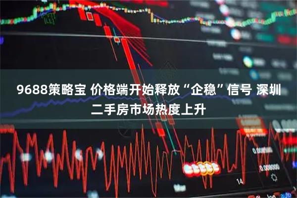 9688策略宝 价格端开始释放“企稳”信号 深圳二手房市场热度上升