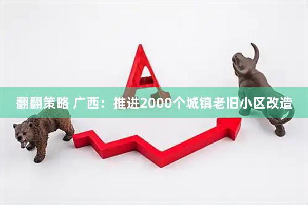 翻翻策略 广西：推进2000个城镇老旧小区改造