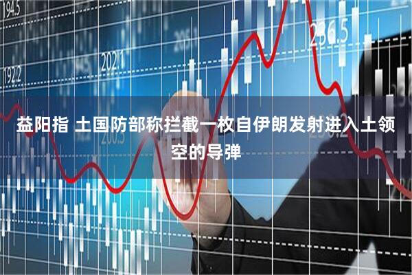 益阳指 土国防部称拦截一枚自伊朗发射进入土领空的导弹