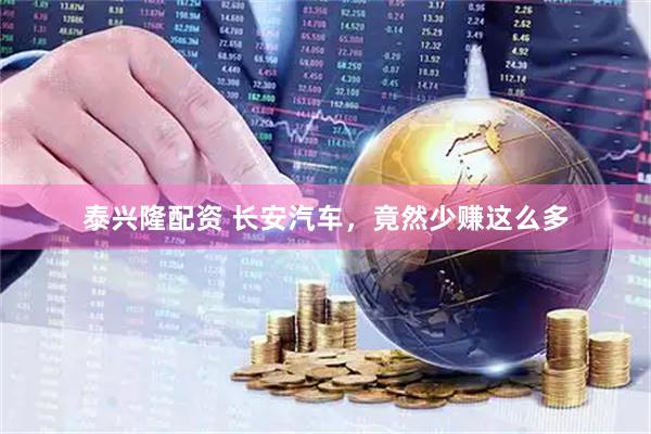 泰兴隆配资 长安汽车，竟然少赚这么多