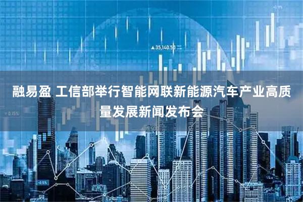 融易盈 工信部举行智能网联新能源汽车产业高质量发展新闻发布会