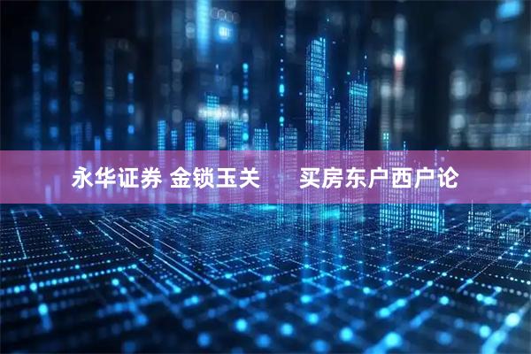 永华证券 金锁玉关      买房东户西户论